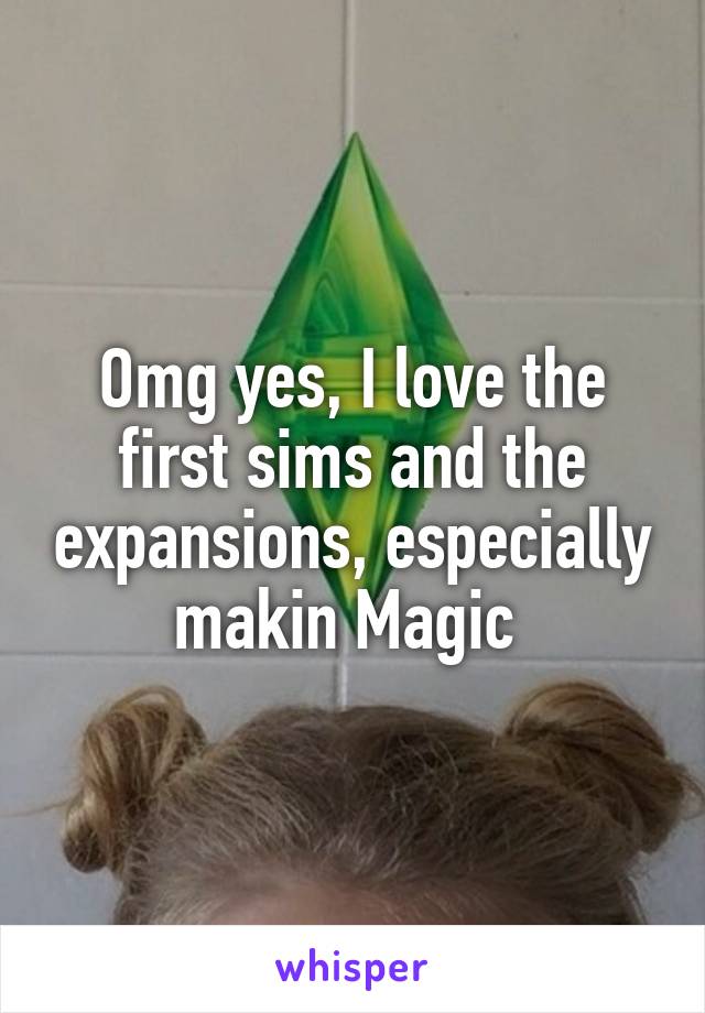 Omg yes, I love the first sims and the expansions, especially makin Magic 