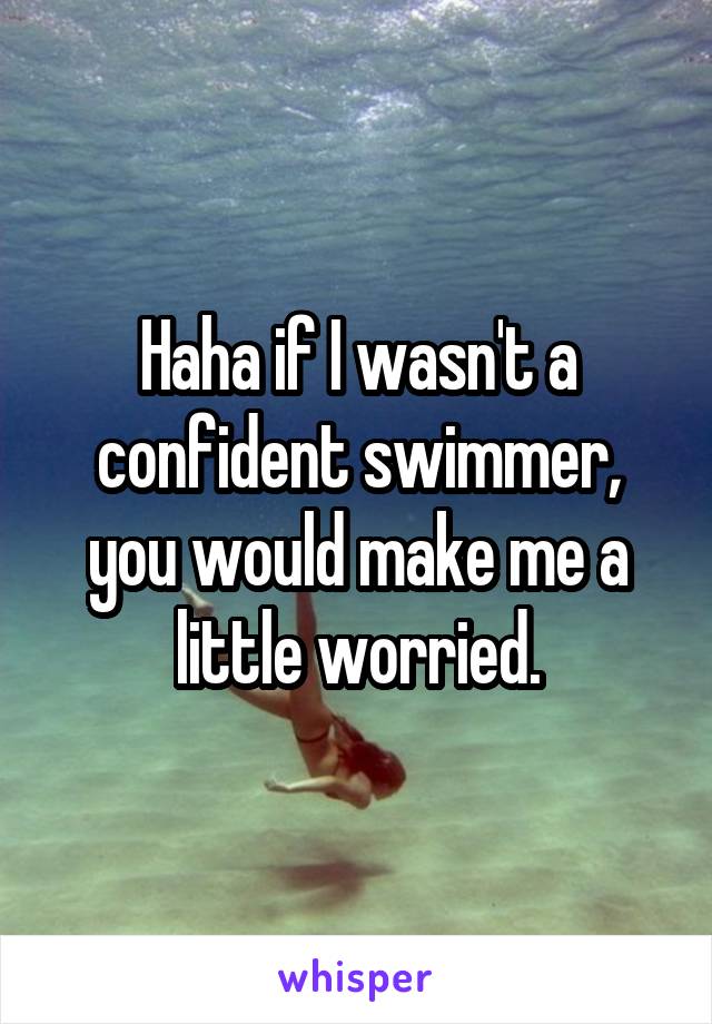 Haha if I wasn't a confident swimmer, you would make me a little worried.