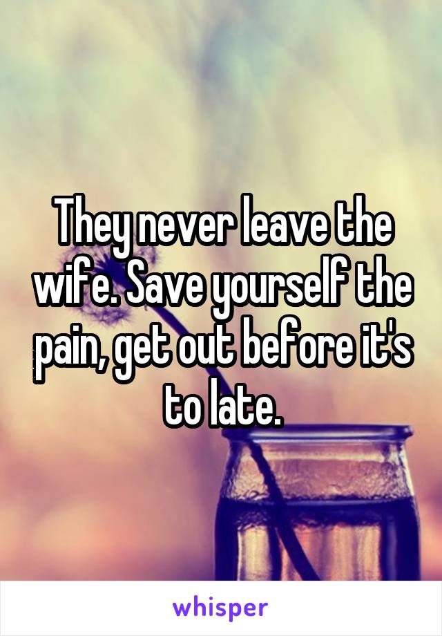 They never leave the wife. Save yourself the pain, get out before it's to late.
