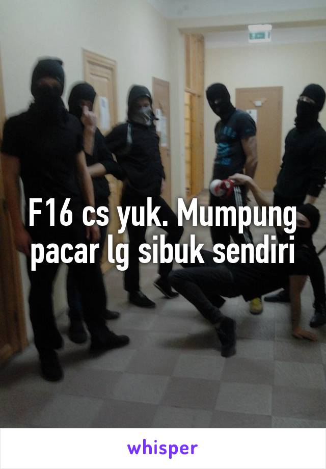 F16 cs yuk. Mumpung pacar lg sibuk sendiri