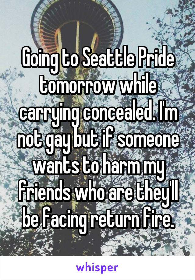 Going to Seattle Pride tomorrow while carrying concealed. I'm not gay but if someone wants to harm my friends who are they'll be facing return fire.