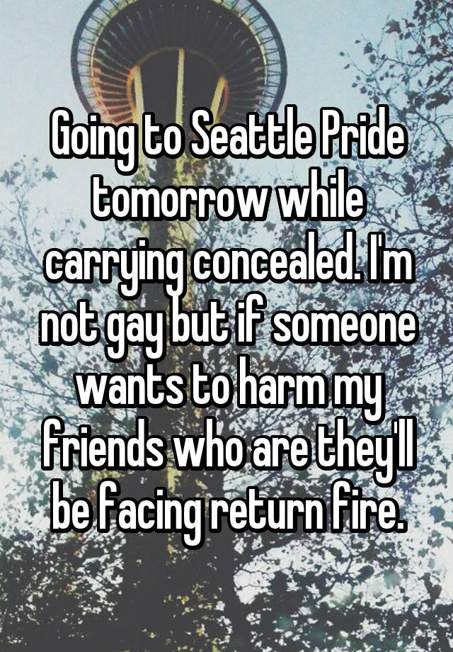 Going to Seattle Pride tomorrow while carrying concealed. I'm not gay but if someone wants to harm my friends who are they'll be facing return fire.