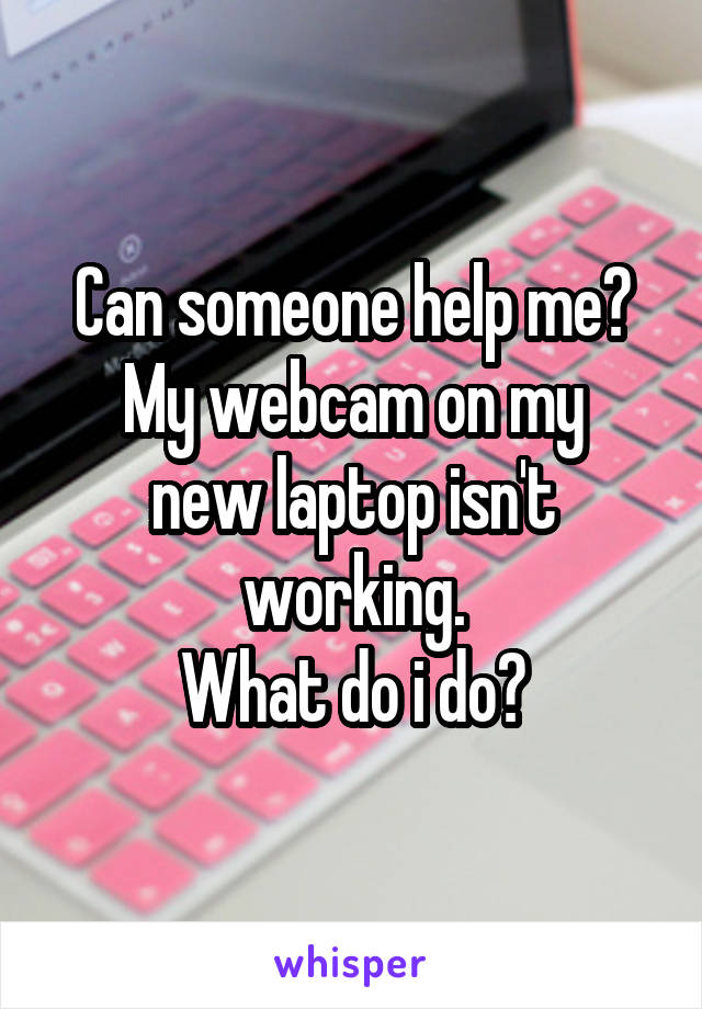 Can someone help me?
My webcam on my new laptop isn't working.
What do i do?