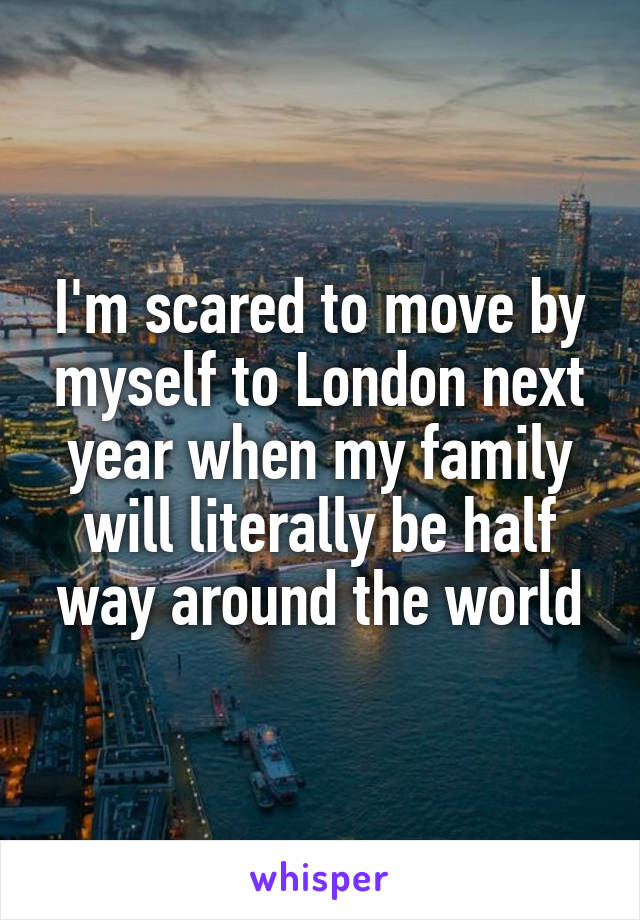 I'm scared to move by myself to London next year when my family will literally be half way around the world