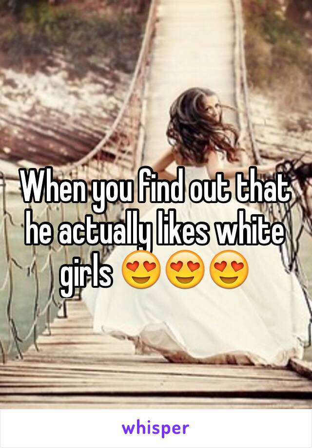 When you find out that he actually likes white girls 😍😍😍