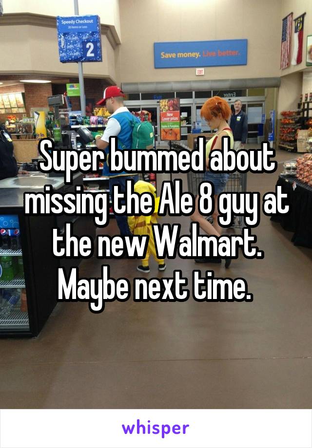 Super bummed about missing the Ale 8 guy at the new Walmart. Maybe next time. 