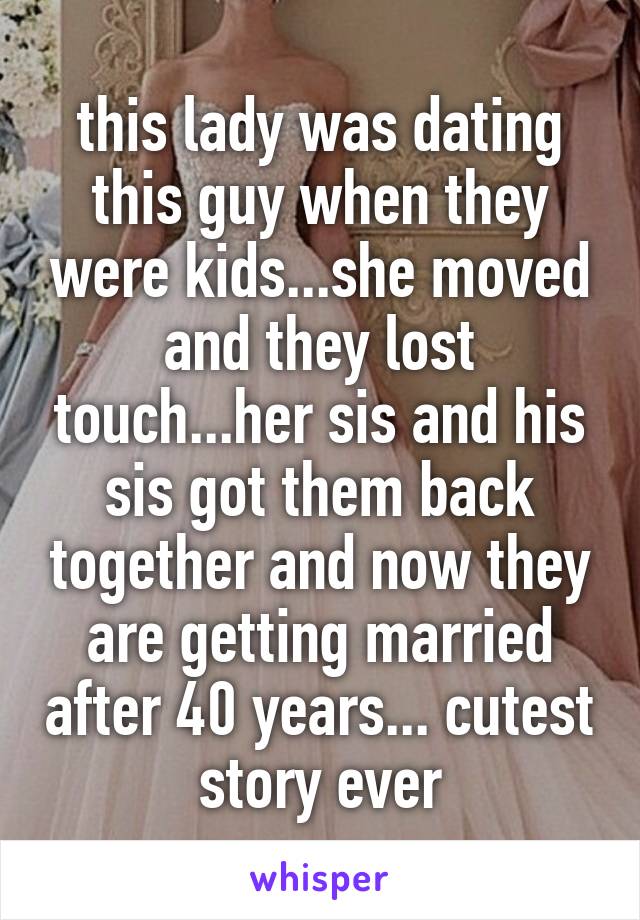 this lady was dating this guy when they were kids...she moved and they lost touch...her sis and his sis got them back together and now they are getting married after 40 years... cutest story ever