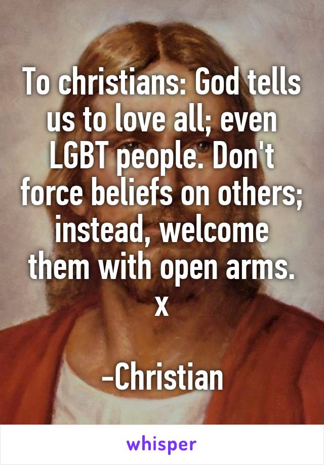 To christians: God tells us to love all; even LGBT people. Don't force beliefs on others; instead, welcome them with open arms. x

-Christian