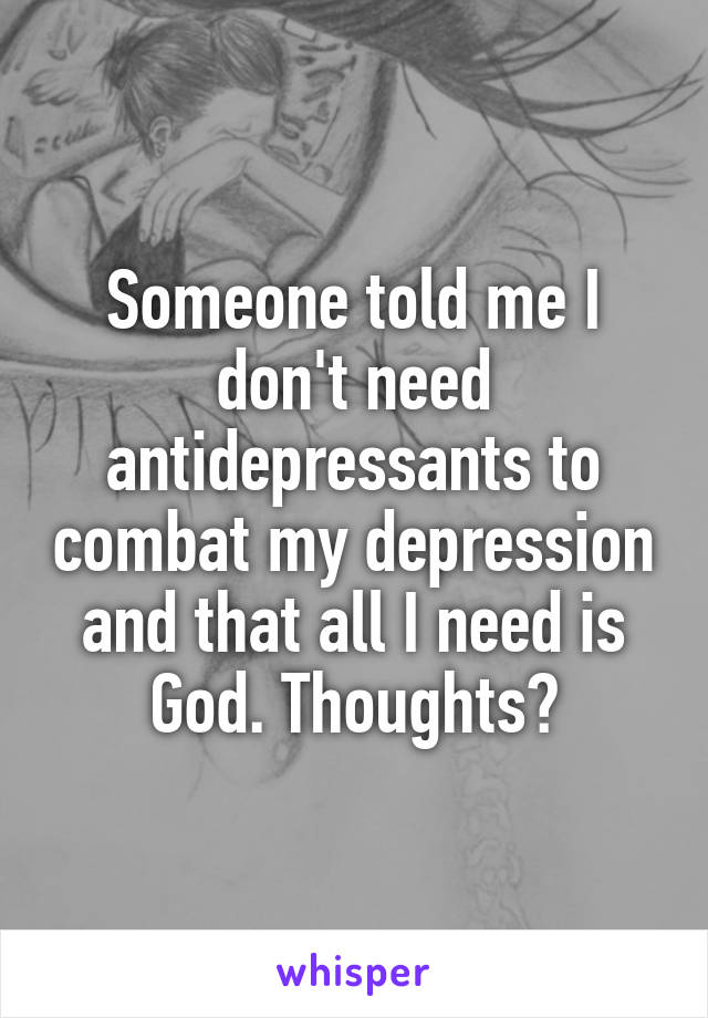 Someone told me I don't need antidepressants to combat my depression and that all I need is God. Thoughts?