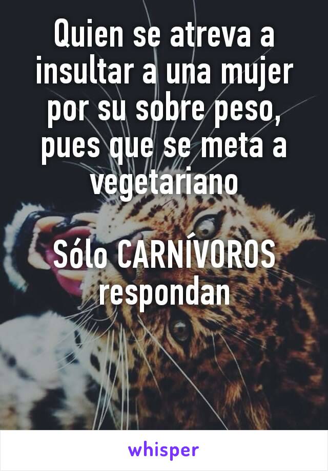 Quien se atreva a insultar a una mujer por su sobre peso, pues que se meta a vegetariano

Sólo CARNÍVOROS respondan