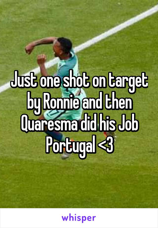 Just one shot on target by Ronnie and then Quaresma did his Job
Portugal <3