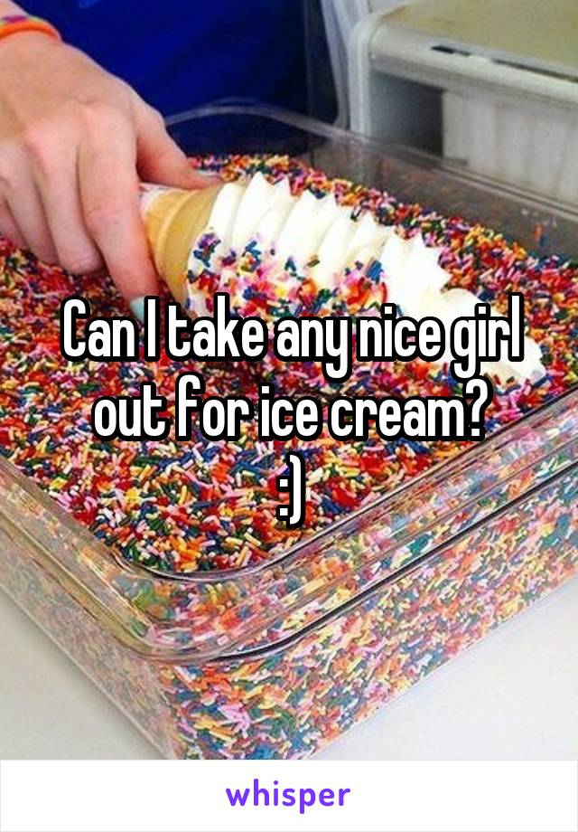 Can I take any nice girl out for ice cream?
:)