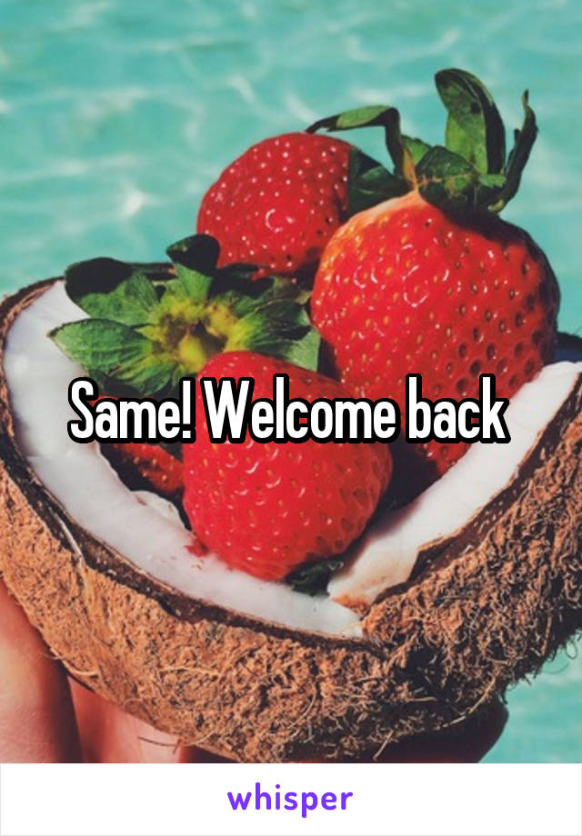 Same! Welcome back 
