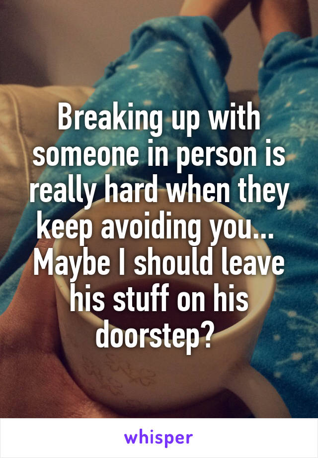 Breaking up with someone in person is really hard when they keep avoiding you... 
Maybe I should leave his stuff on his doorstep? 