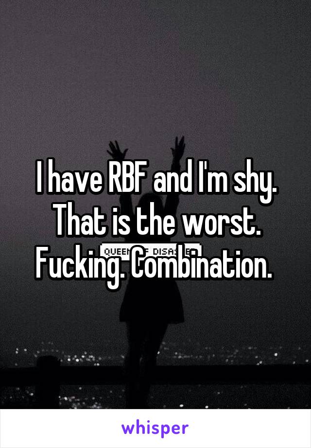 I have RBF and I'm shy. That is the worst. Fucking. Combination. 