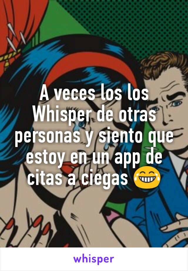 A veces los los Whisper de otras personas y siento que estoy en un app de citas a ciegas 😂