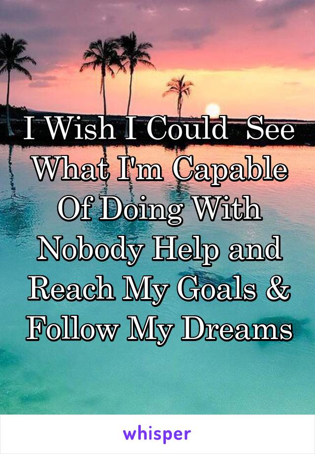 I Wish I Could  See What I'm Capable Of Doing With Nobody Help and Reach My Goals & Follow My Dreams