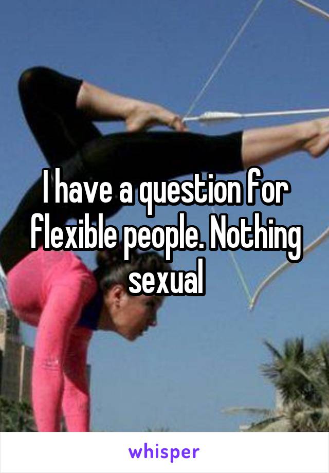 I have a question for flexible people. Nothing sexual