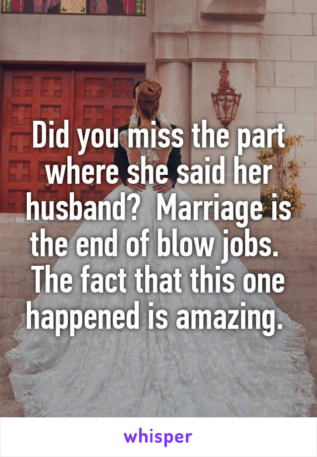 Did you miss the part where she said her husband?  Marriage is the end of blow jobs.  The fact that this one happened is amazing. 
