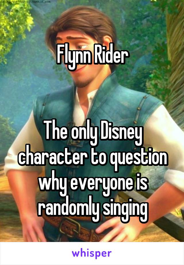 Flynn Rider


The only Disney character to question why everyone is randomly singing