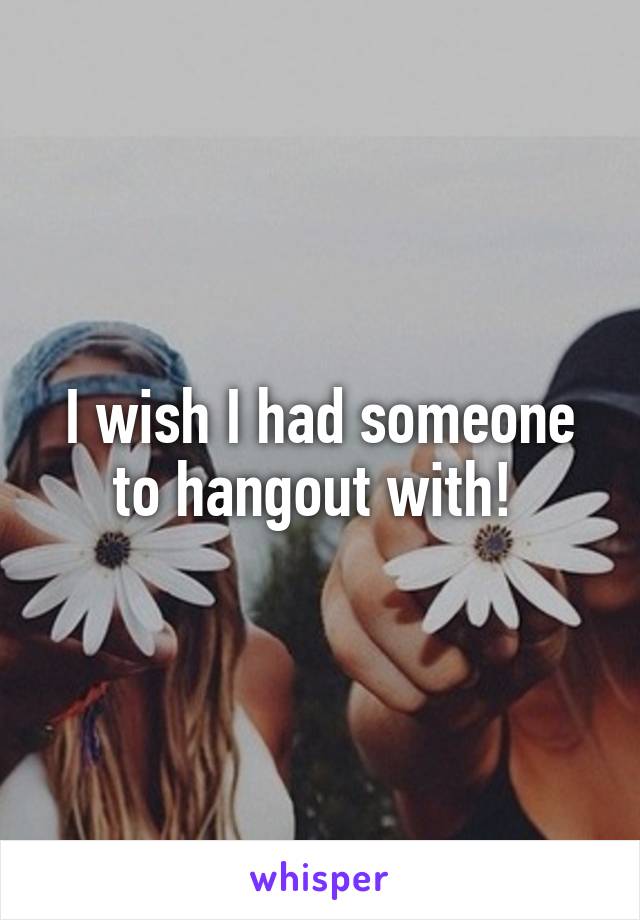 I wish I had someone to hangout with! 