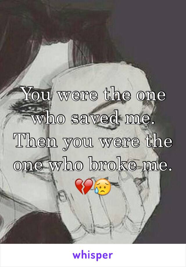 You were the one who saved me. 
Then you were the one who broke me. 
💔😥