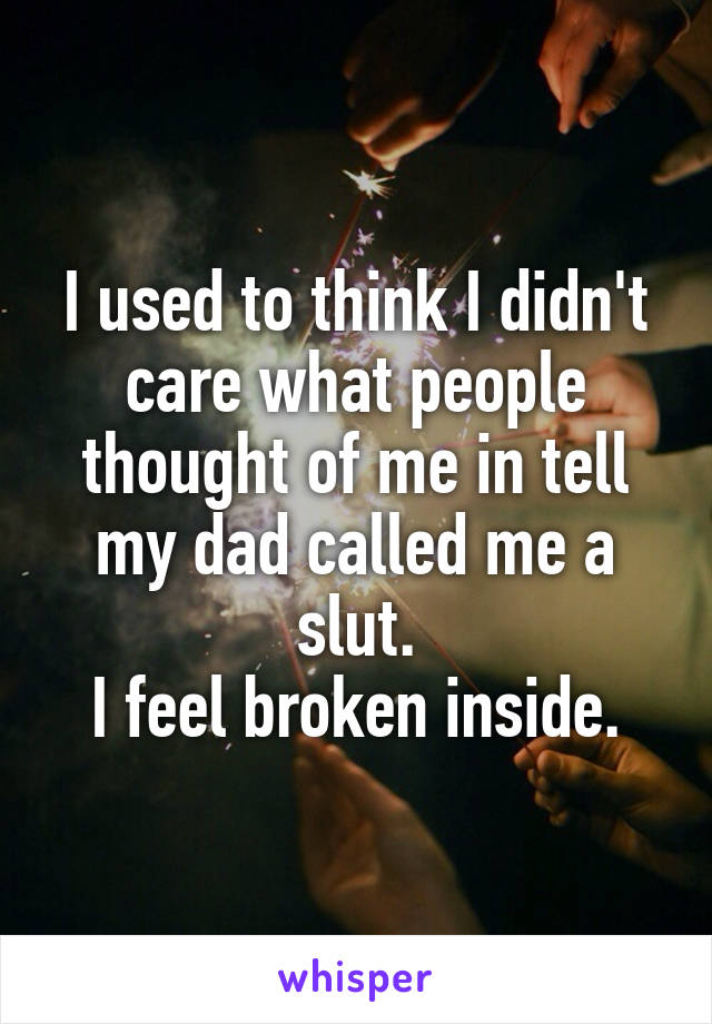 I used to think I didn't care what people thought of me in tell my dad called me a slut.
I feel broken inside.