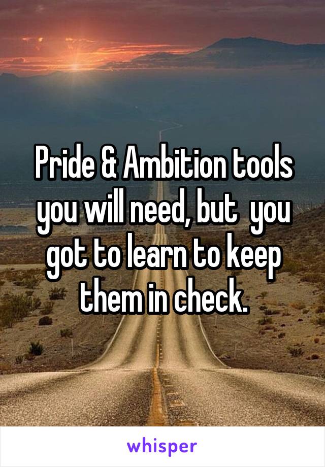 Pride & Ambition tools you will need, but  you got to learn to keep them in check.