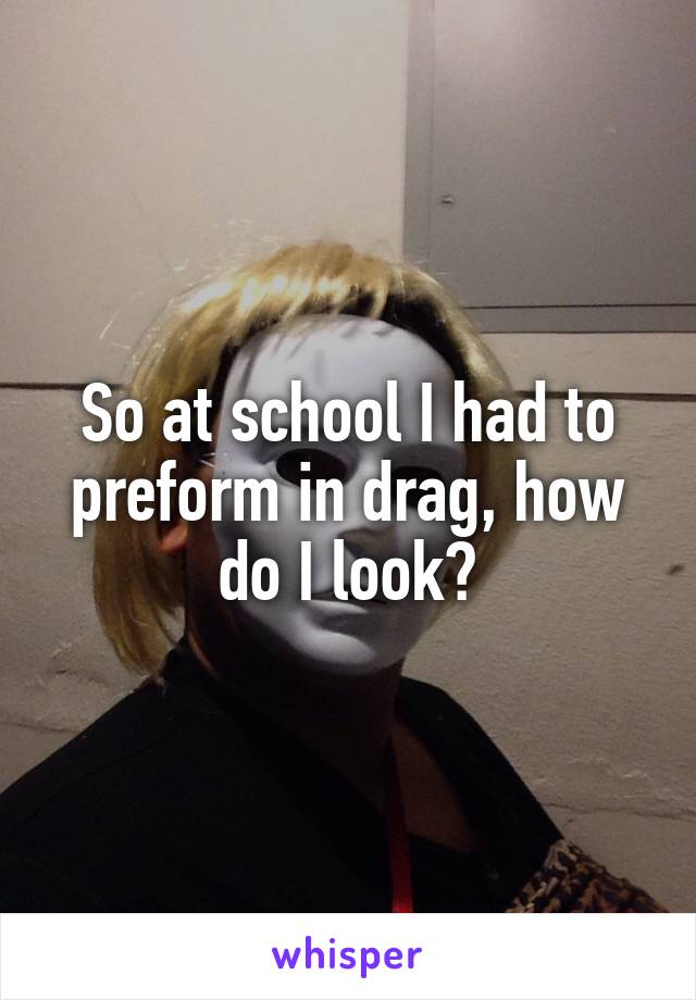 So at school I had to preform in drag, how do I look?