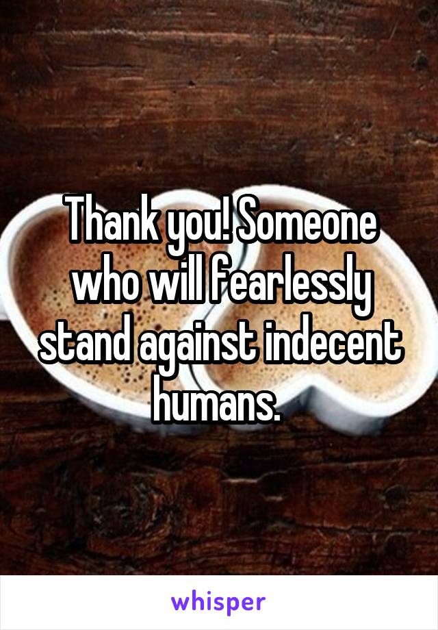 Thank you! Someone who will fearlessly stand against indecent humans. 