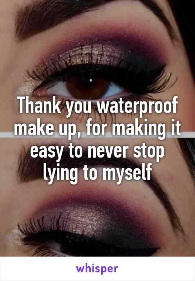 Thank you waterproof make up, for making it easy to never stop lying to myself