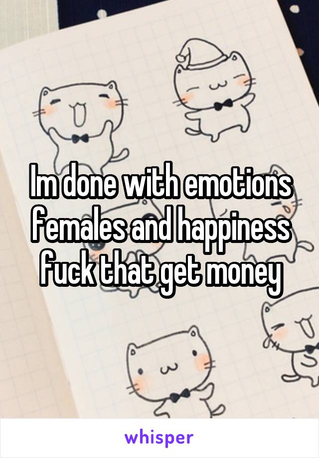 Im done with emotions females and happiness fuck that get money