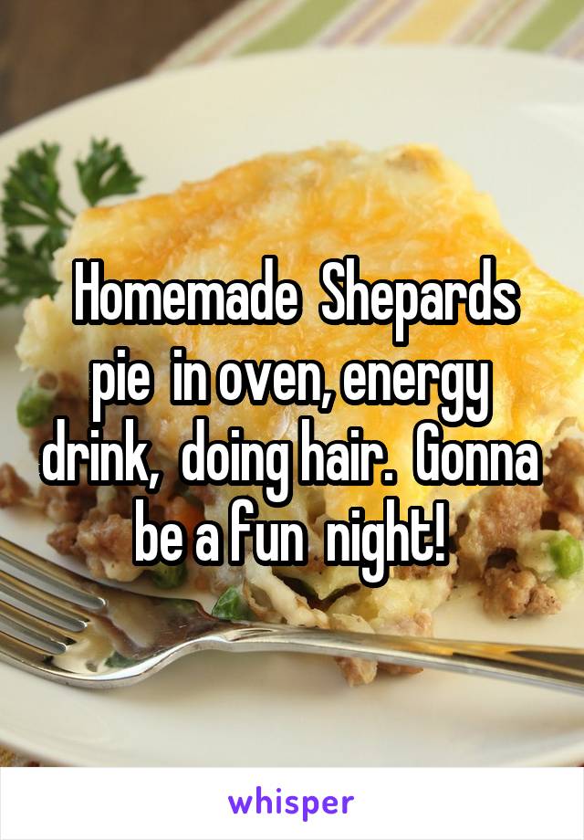 Homemade  Shepards pie  in oven, energy  drink,  doing hair.  Gonna  be a fun  night! 