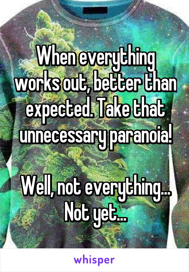 When everything works out, better than expected. Take that unnecessary paranoia!

Well, not everything...
Not yet...