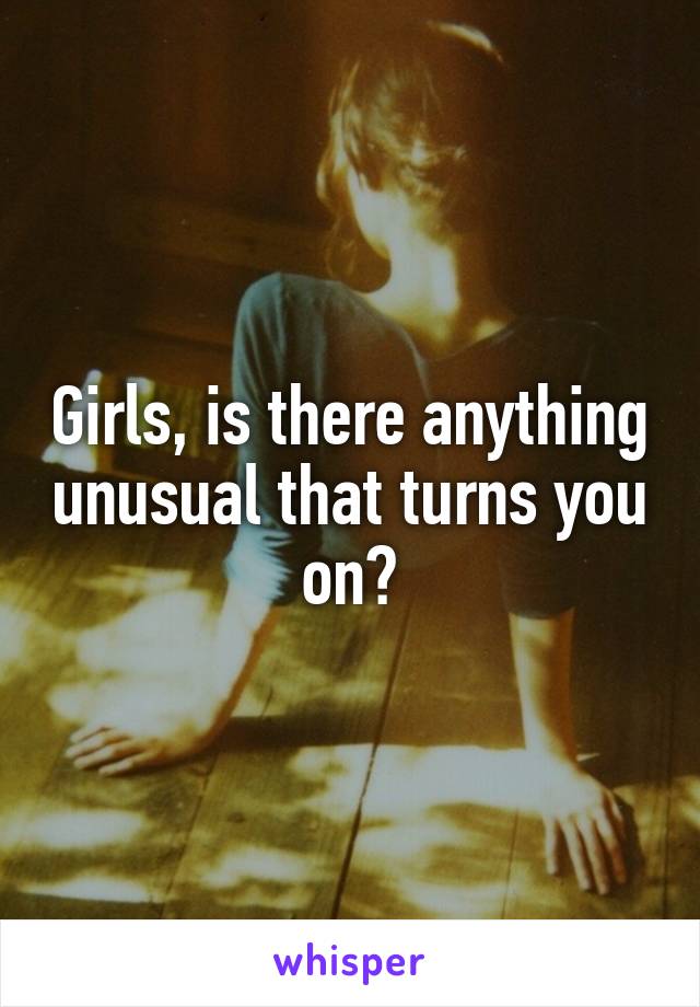 Girls, is there anything unusual that turns you on?