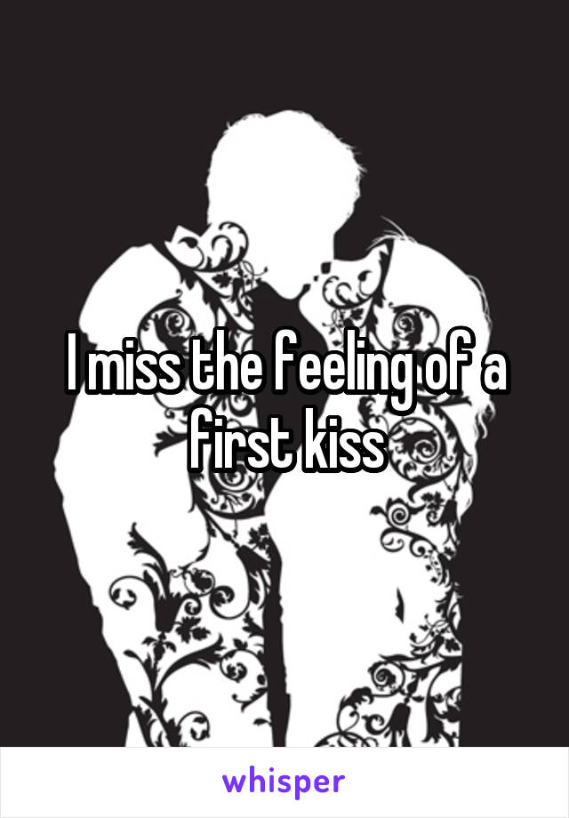 I miss the feeling of a first kiss