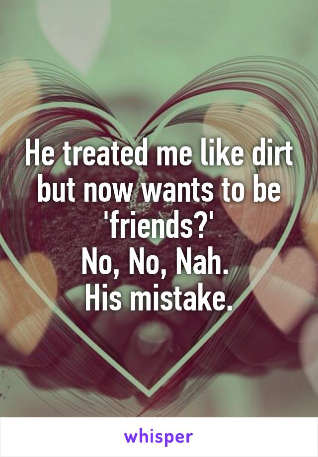 He treated me like dirt but now wants to be 'friends?'
No, No, Nah. 
His mistake.