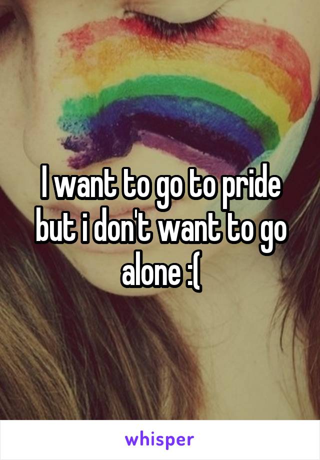 I want to go to pride but i don't want to go alone :(