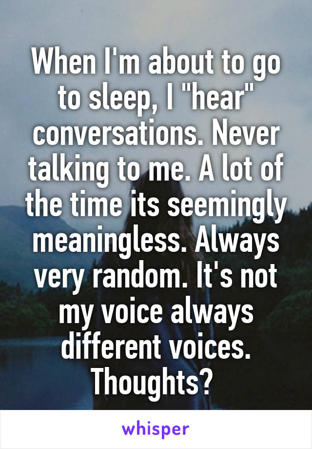 When I'm about to go to sleep, I "hear" conversations. Never talking to me. A lot of the time its seemingly meaningless. Always very random. It's not my voice always different voices. Thoughts? 