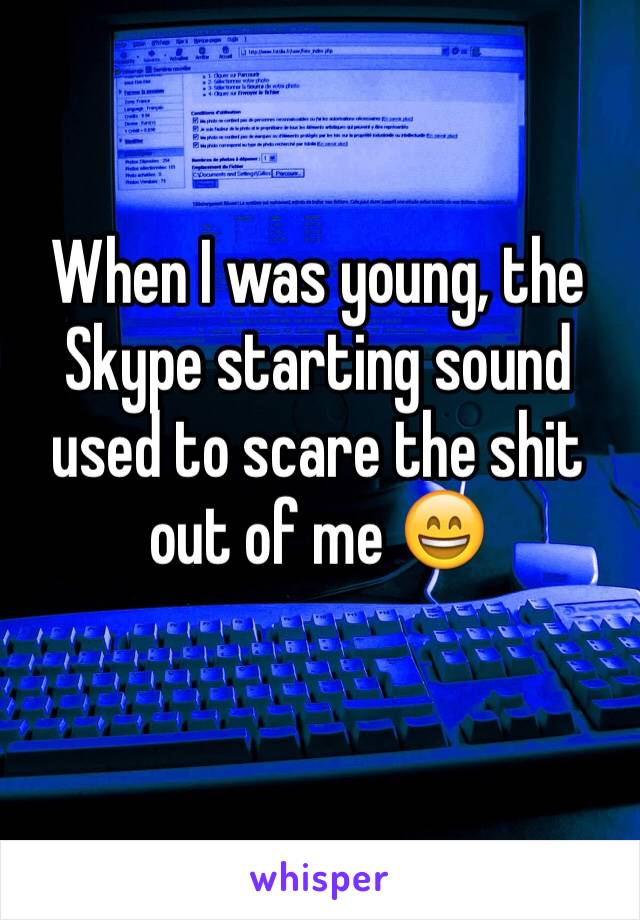 When I was young, the Skype starting sound used to scare the shit out of me 😄