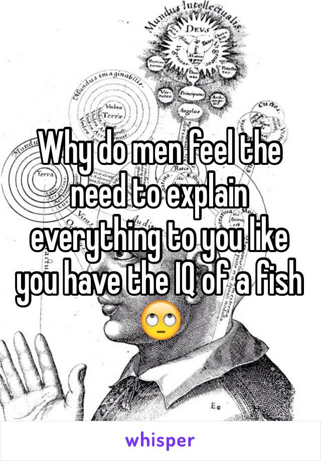 Why do men feel the need to explain everything to you like you have the IQ of a fish 🙄