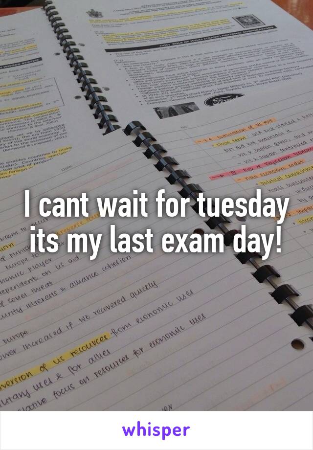 I cant wait for tuesday its my last exam day!