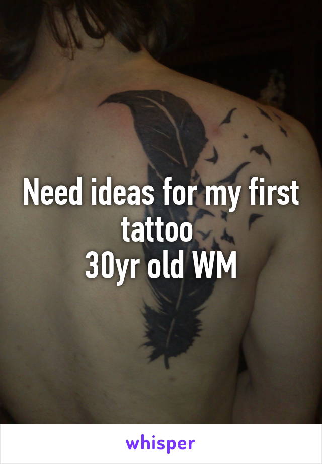 Need ideas for my first tattoo 
30yr old WM