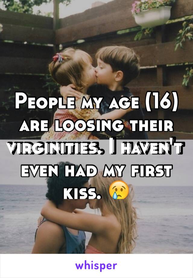 People my age (16) are loosing their virginities. I haven't even had my first kiss. 😢