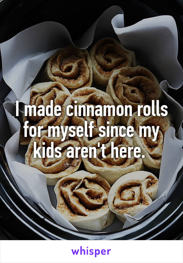 I made cinnamon rolls for myself since my kids aren't here. 