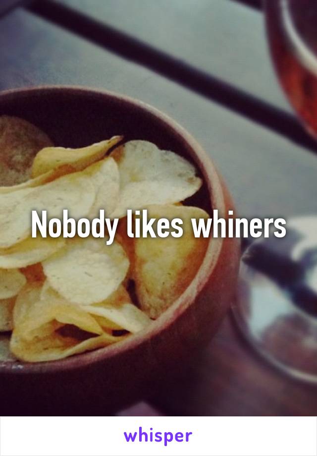 Nobody likes whiners