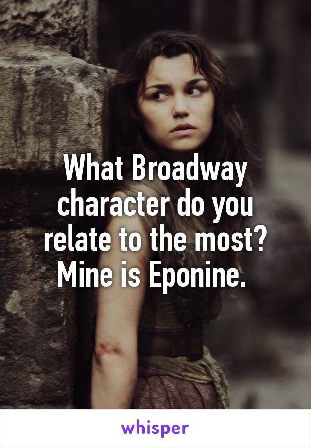 What Broadway character do you relate to the most? Mine is Eponine. 