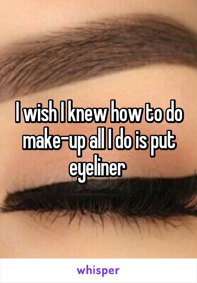 I wish I knew how to do make-up all I do is put eyeliner 