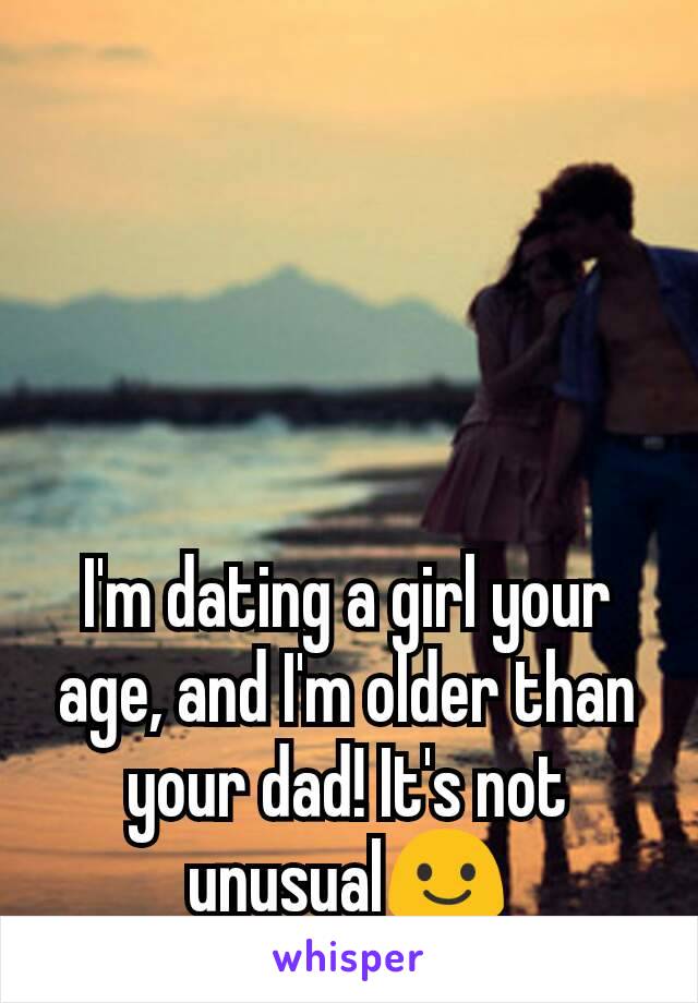 I'm dating a girl your age, and I'm older than your dad! It's not unusual😃