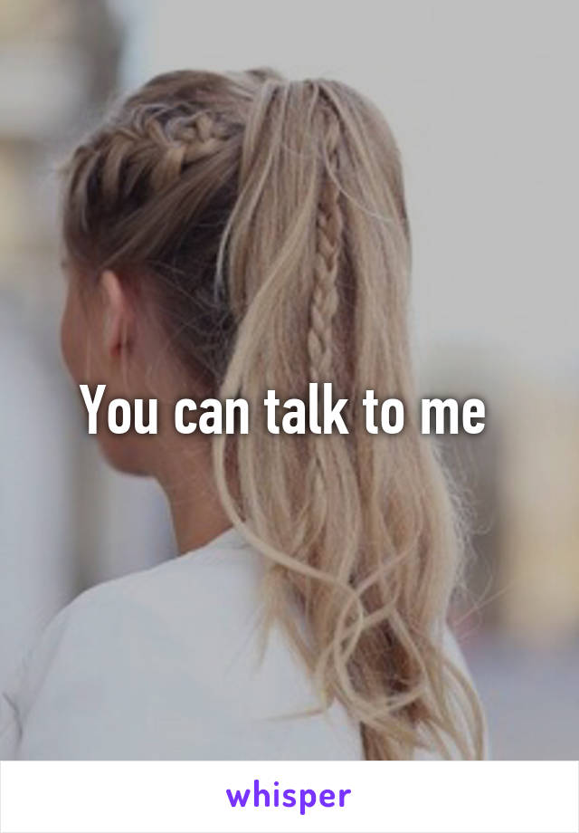 You can talk to me 